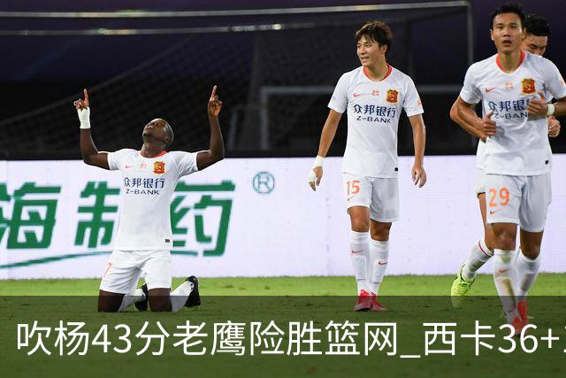 吹杨43分老鹰险胜篮网 西卡36+10猛龙胜步行者