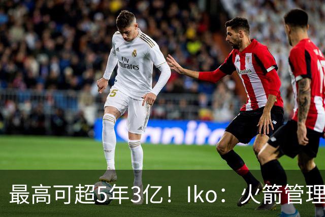 最高可超5年3亿！Iko：火箭管理层已向阿门传达了提前续约意向！